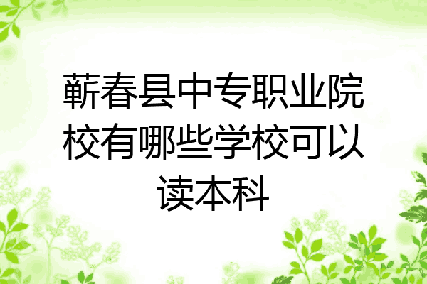 蕲春县中专职业院校有哪些学校可以读本科