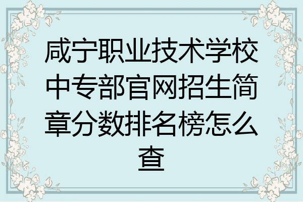 咸宁职业技术学校中专部官网招生简章分数排名榜怎么查