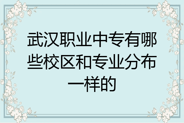 武汉职业中专有哪些校区和专业分布一样的
