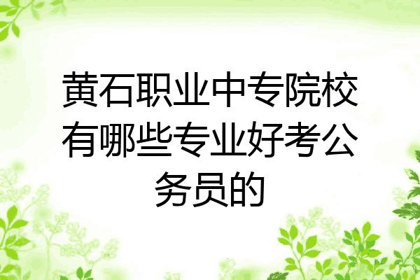 黄石职业中专院校有哪些专业好考公务员的