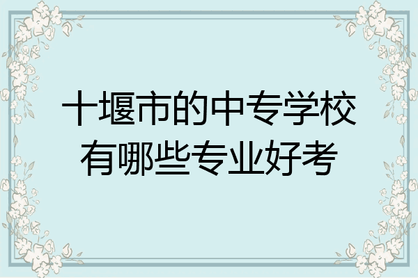 十堰市的中专学校有哪些专业好考