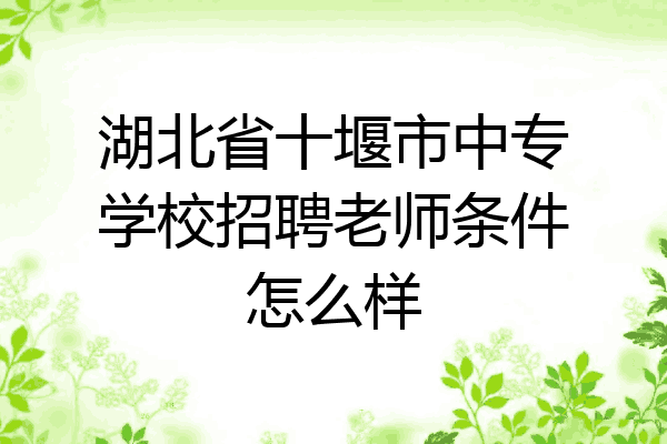 湖北省十堰市中专学校招聘老师条件怎么样