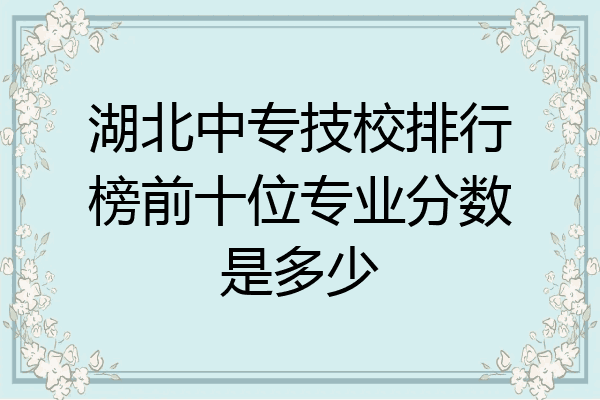 湖北中专技校排行榜前十位专业分数是多少