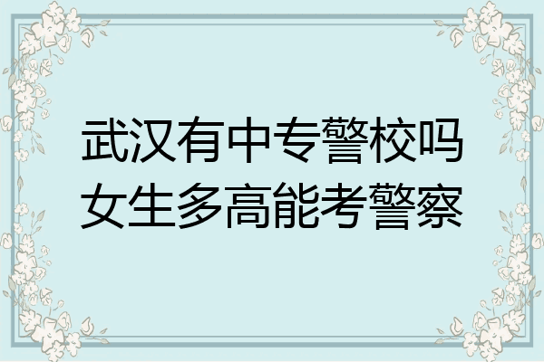 武汉有中专警校吗女生多高能考警察