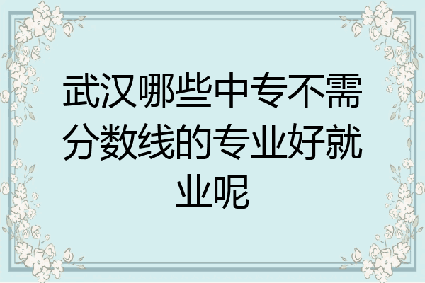 武汉哪些中专不需分数线的专业好就业呢