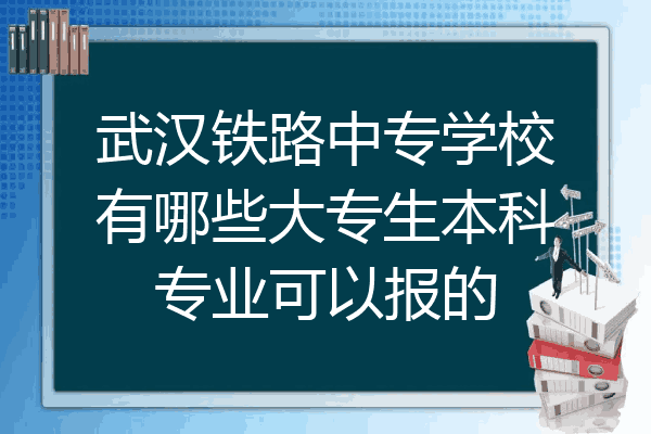 武汉铁路中专学校有哪些大专生本科专业可以报的