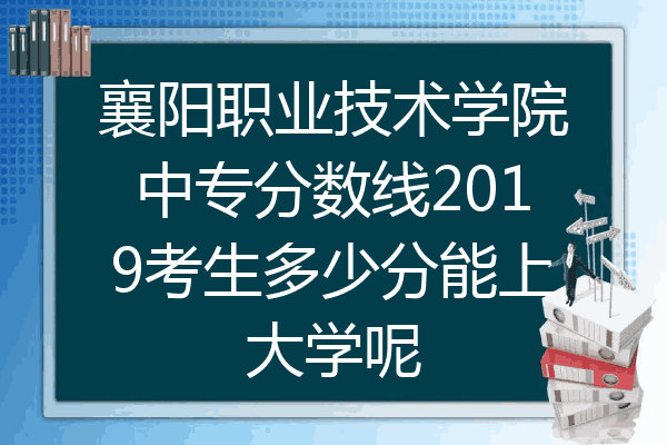 襄阳职业技术学院中专分数线2019考生多少分能上大学呢