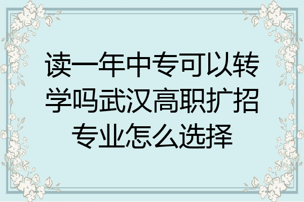 读一年中专可以转学吗武汉高职扩招专业怎么选择