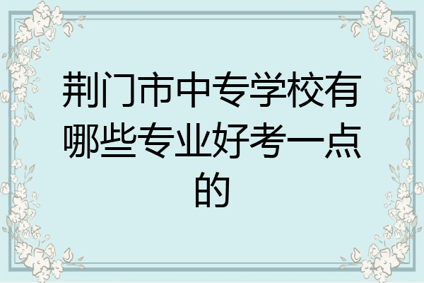 荆门市中专学校有哪些专业好考一点的