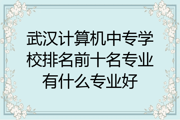 武汉计算机中专学校排名前十名专业有什么专业好