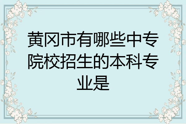 黄冈市有哪些中专院校招生的本科专业是