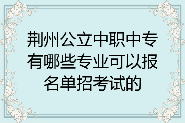 荆州公立中职中专有哪些专业可以报名单招考试的
