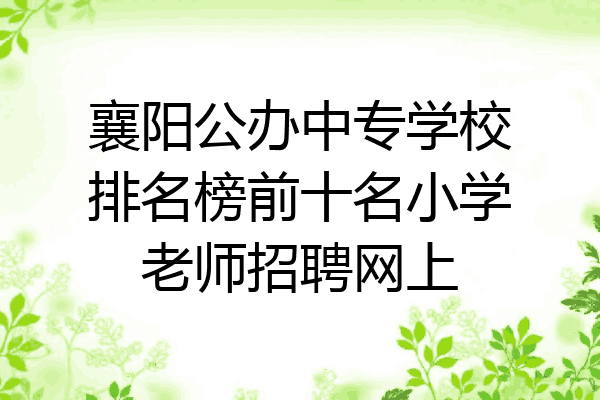 襄阳公办中专学校排名榜前十名小学老师招聘网上