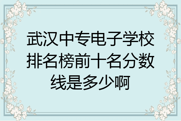 武汉中专电子学校排名榜前十名分数线是多少啊