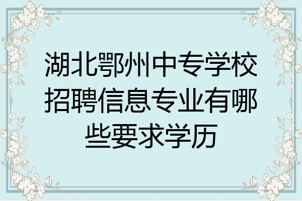湖北鄂州中专学校招聘信息专业有哪些要求学历