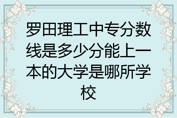 罗田理工中专分数线是多少分能上一本的大学是哪所学校