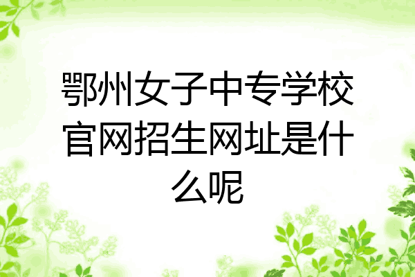 鄂州女子中专学校官网招生网址是什么呢