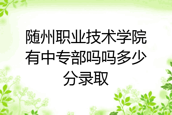 随州职业技术学院有中专部吗吗多少分录取