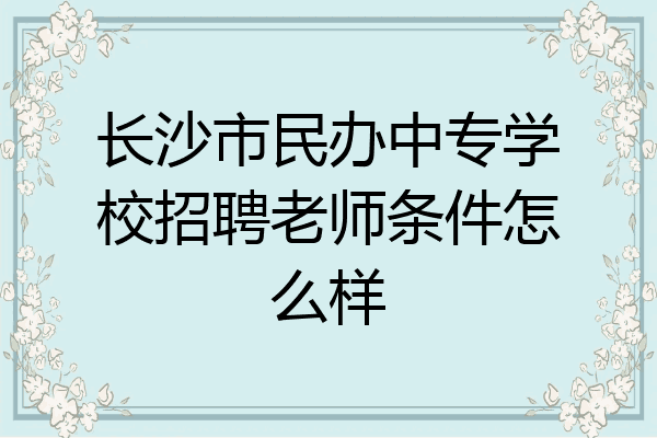 长沙市民办中专学校招聘老师条件怎么样