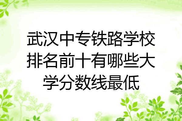 武汉中专铁路学校排名前十有哪些大学分数线最低