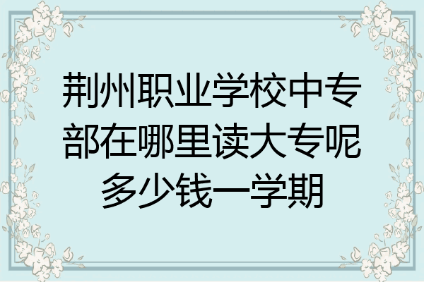 荆州职业学校中专部在哪里读大专呢多少钱一学期