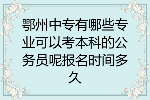 鄂州中专有哪些专业可以考本科的公务员呢报名时间多久