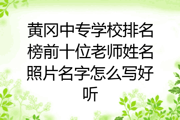 黄冈中专学校排名榜前十位老师姓名照片名字怎么写好听