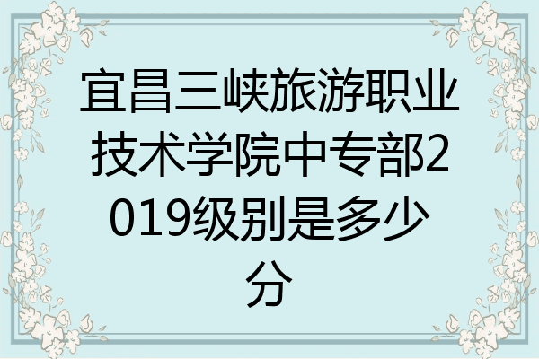 宜昌三峡旅游职业技术学院中专部2019级别是多少分