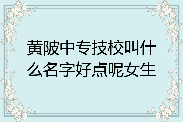 黄陂中专技校叫什么名字好点呢女生