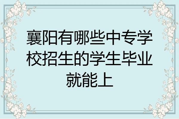 襄阳有哪些中专学校招生的学生毕业就能上