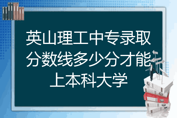 英山理工中专录取分数线多少分才能上本科大学