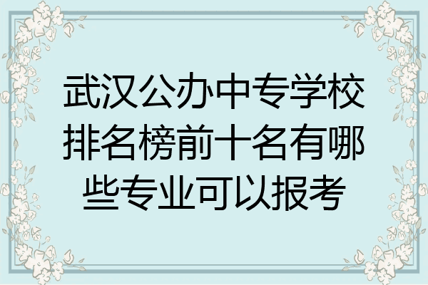 武汉公办中专学校排名榜前十名有哪些专业可以报考
