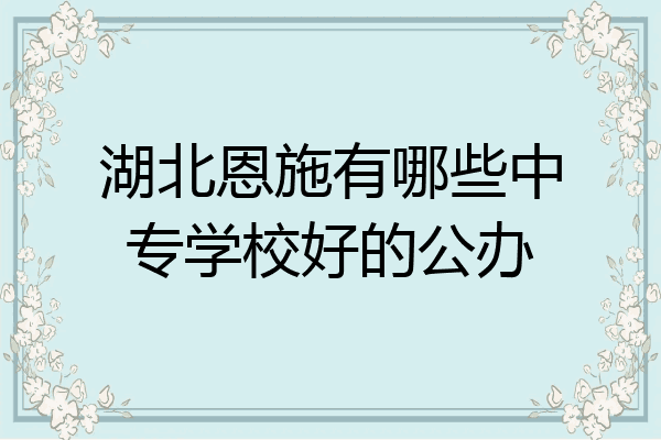 湖北恩施有哪些中专学校好的公办