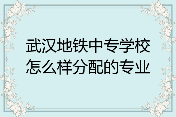 武汉地铁中专学校怎么样分配的专业