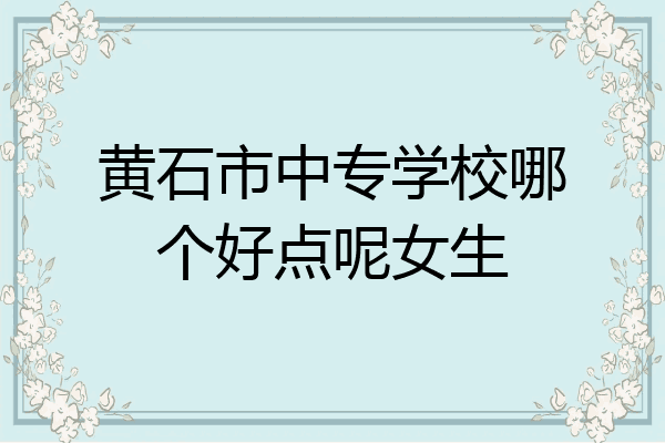黄石市中专学校哪个好点呢女生