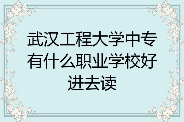 武汉工程大学中专有什么职业学校好进去读