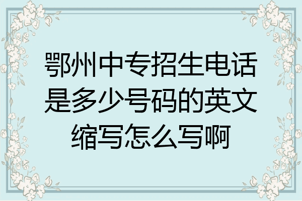 鄂州中专招生电话是多少号码的英文缩写怎么写啊