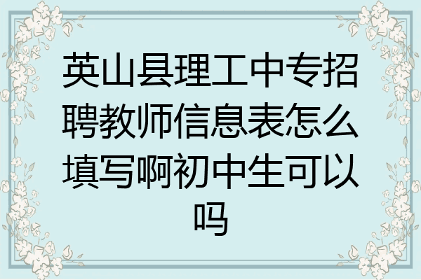 英山县理工中专招聘教师信息表怎么填写啊初中生可以吗