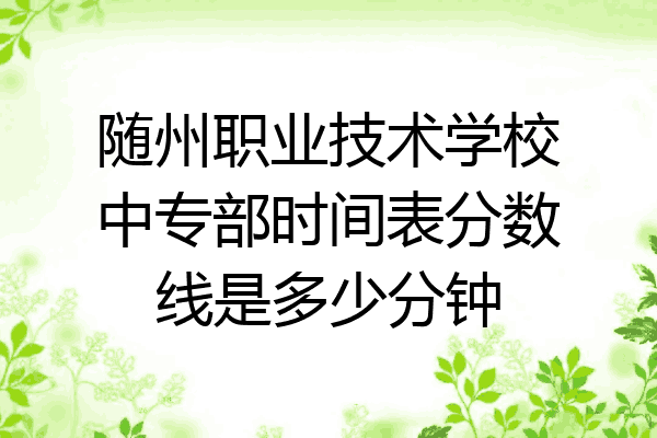 随州职业技术学校中专部时间表分数线是多少分钟