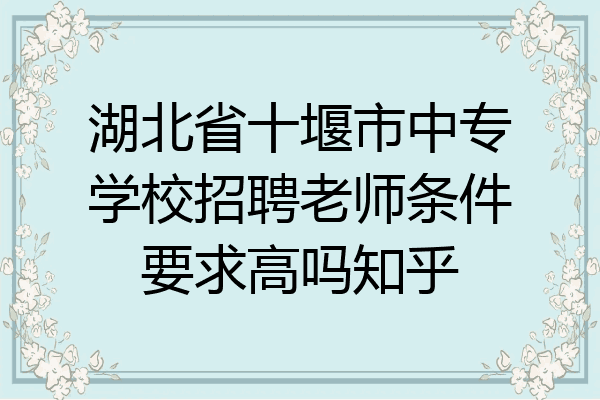 湖北省十堰市中专学校招聘老师条件要求高吗知乎