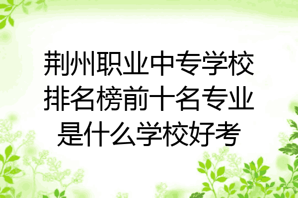 荆州职业中专学校排名榜前十名专业是什么学校好考