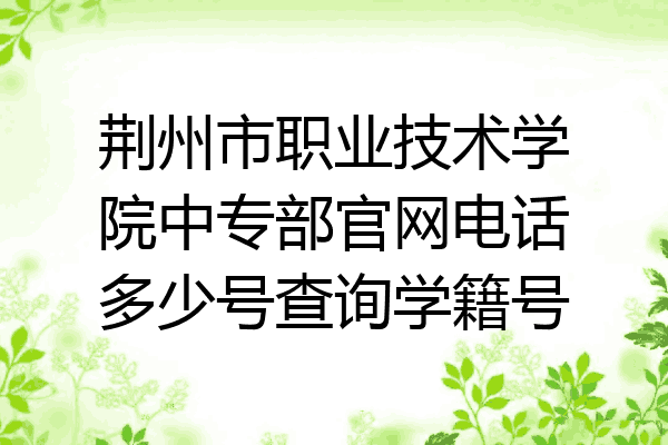 荆州市职业技术学院中专部官网电话多少号查询学籍号