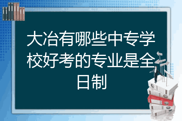 大冶有哪些中专学校好考的专业是全日制