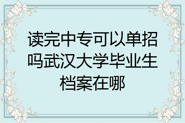 读完中专可以单招吗武汉大学毕业生档案在哪