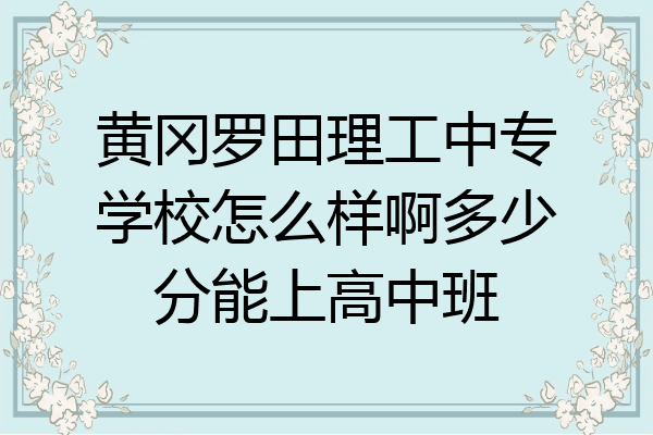 黄冈罗田理工中专学校怎么样啊多少分能上高中班