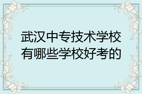 武汉中专技术学校有哪些学校好考的