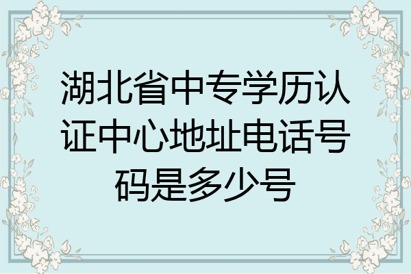 湖北省中专学历认证中心地址电话号码是多少号