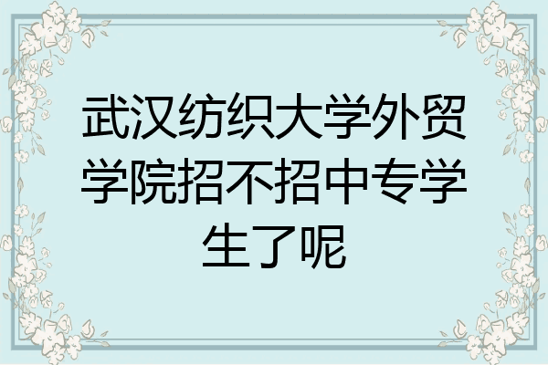 武汉纺织大学外贸学院招不招中专学生了呢