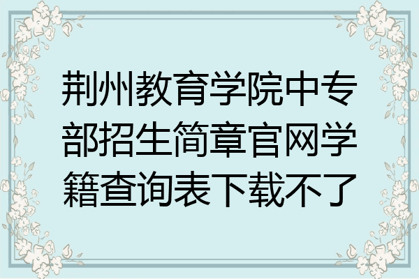 荆州教育学院中专部招生简章官网学籍查询表下载不了