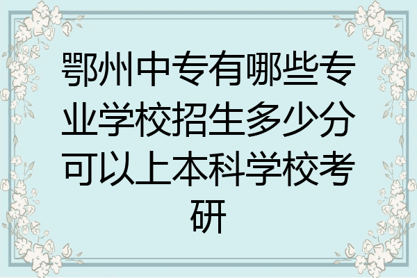 鄂州中专有哪些专业学校招生多少分可以上本科学校考研